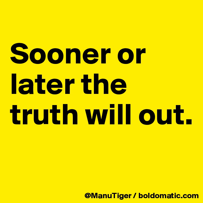 Sooner or later the truth will out. 