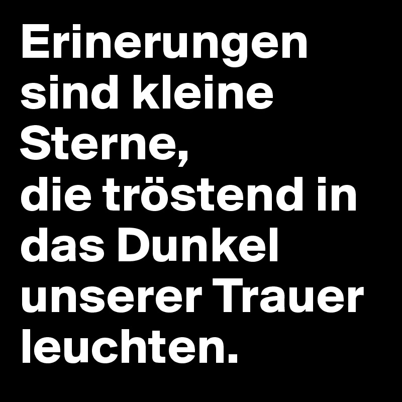 Erinerungen sind kleine Sterne, 
die tröstend in das Dunkel unserer Trauer leuchten. 