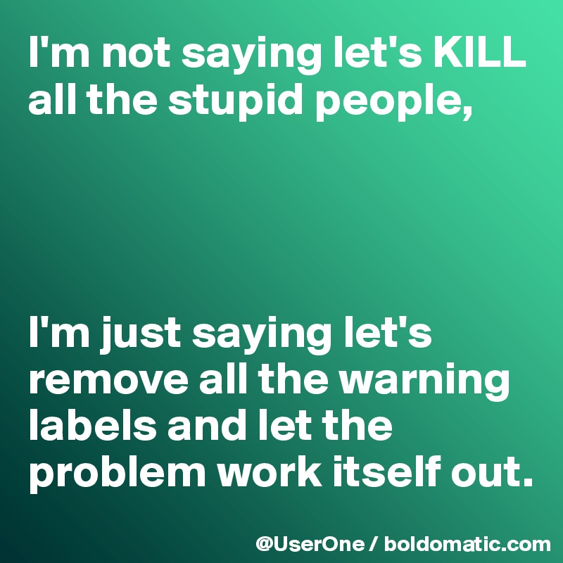 I'm not saying let's KILL all the stupid people,




I'm just saying let's remove all the warning labels and let the problem work itself out.