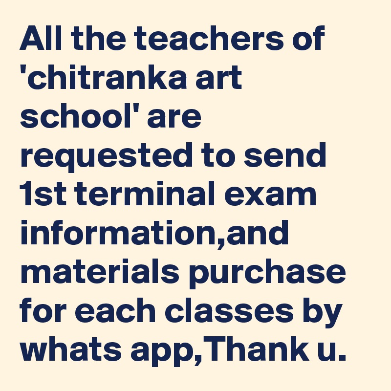 All the teachers of 'chitranka art school' are requested to send 1st terminal exam information,and materials purchase for each classes by whats app,Thank u.