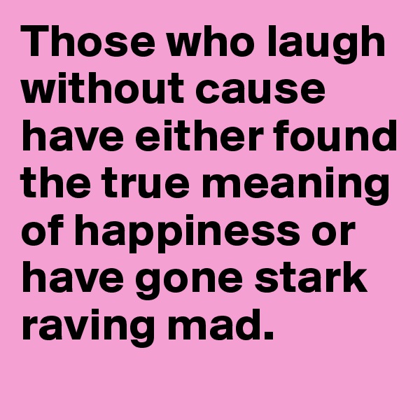 Those who laugh without cause have either found the true meaning of happiness or have gone stark raving mad.