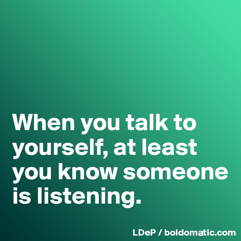 



When you talk to yourself, at least you know someone is listening. 
