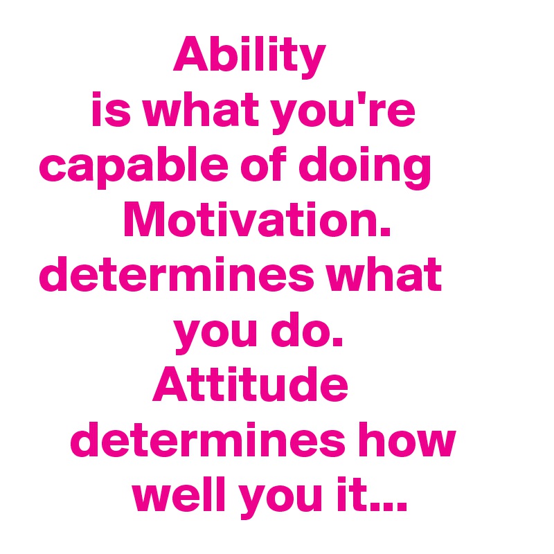               Ability                         is what you're            capable of doing                  Motivation.              determines what                      you do.                              Attitude                     determines how                 well you it...