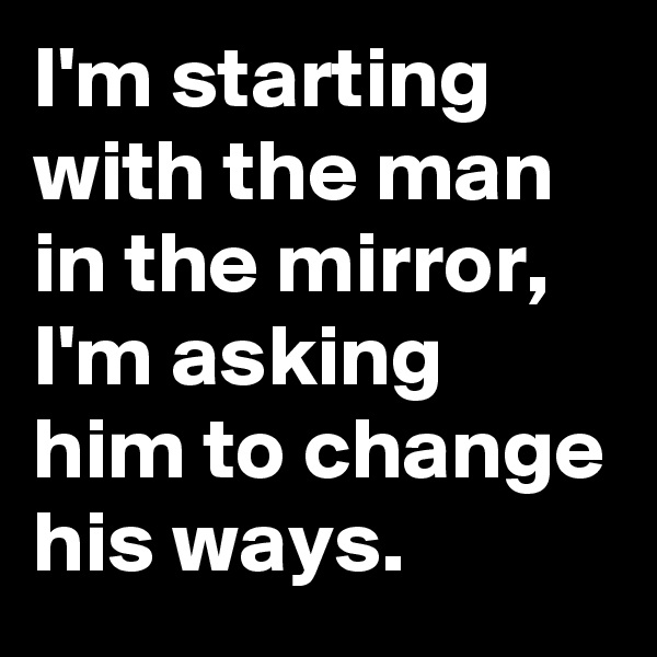 I'm starting with the man in the mirror, I'm asking him to change his ways.
