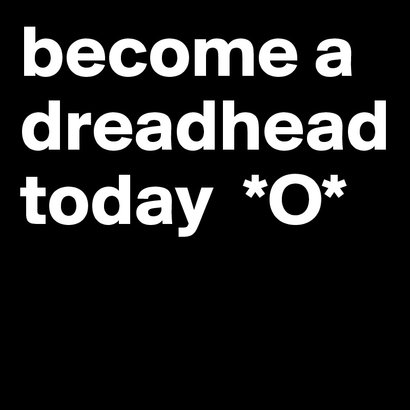 become a dreadhead today  *O*
