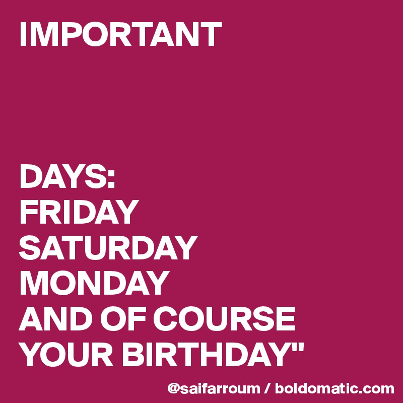 IMPORTANT



DAYS:
FRIDAY
SATURDAY 
MONDAY
AND OF COURSE YOUR BIRTHDAY"