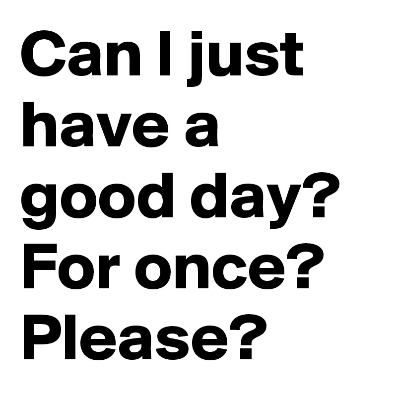 Can I just have a good day? For once? Please?