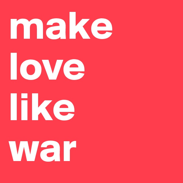 make love   like    war