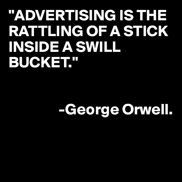"ADVERTISING IS THE RATTLING OF A STICK INSIDE A SWILL BUCKET."


                -George Orwell.


