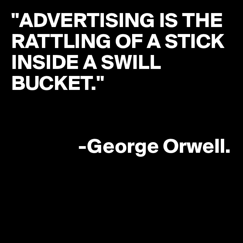 "ADVERTISING IS THE RATTLING OF A STICK INSIDE A SWILL BUCKET."


                -George Orwell.


