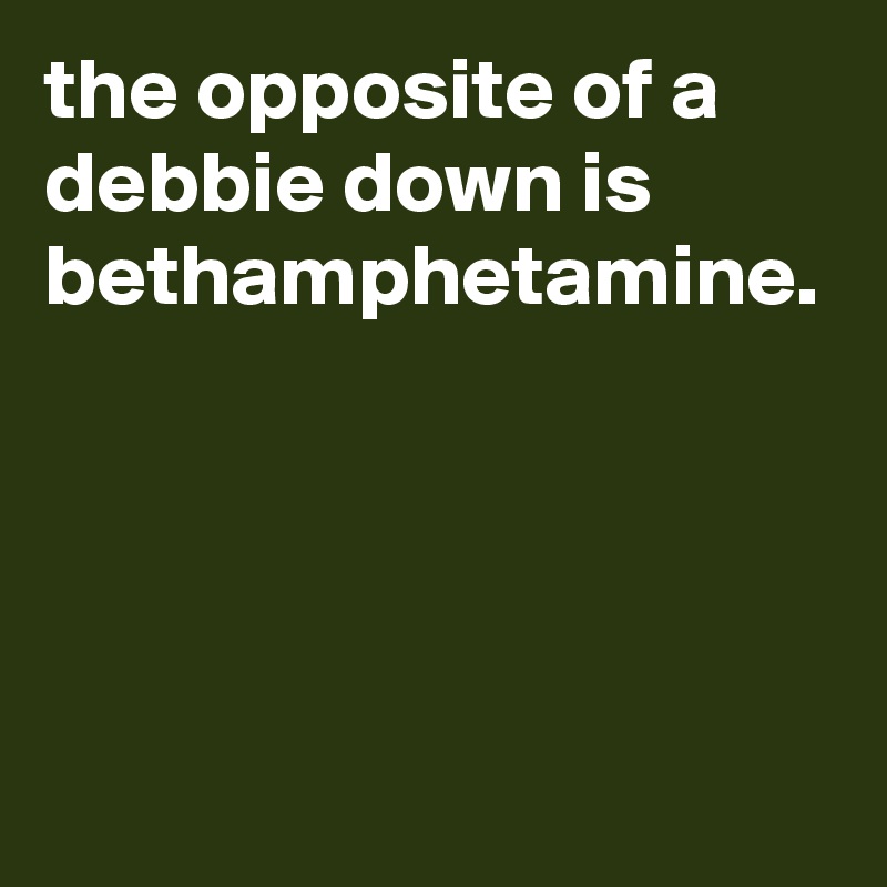 the opposite of a debbie down is bethamphetamine.