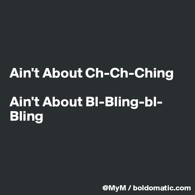 



Ain't About Ch-Ch-Ching

Ain't About Bl-Bling-bl-Bling



