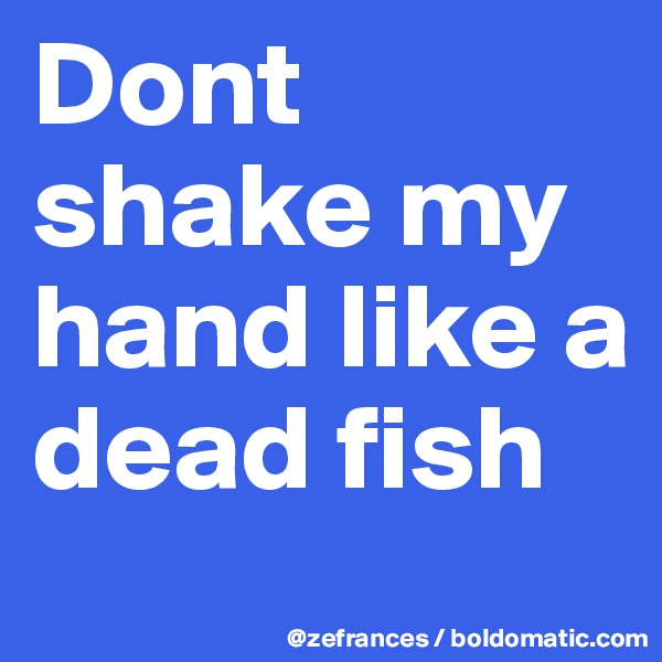Dont shake my hand like a dead fish