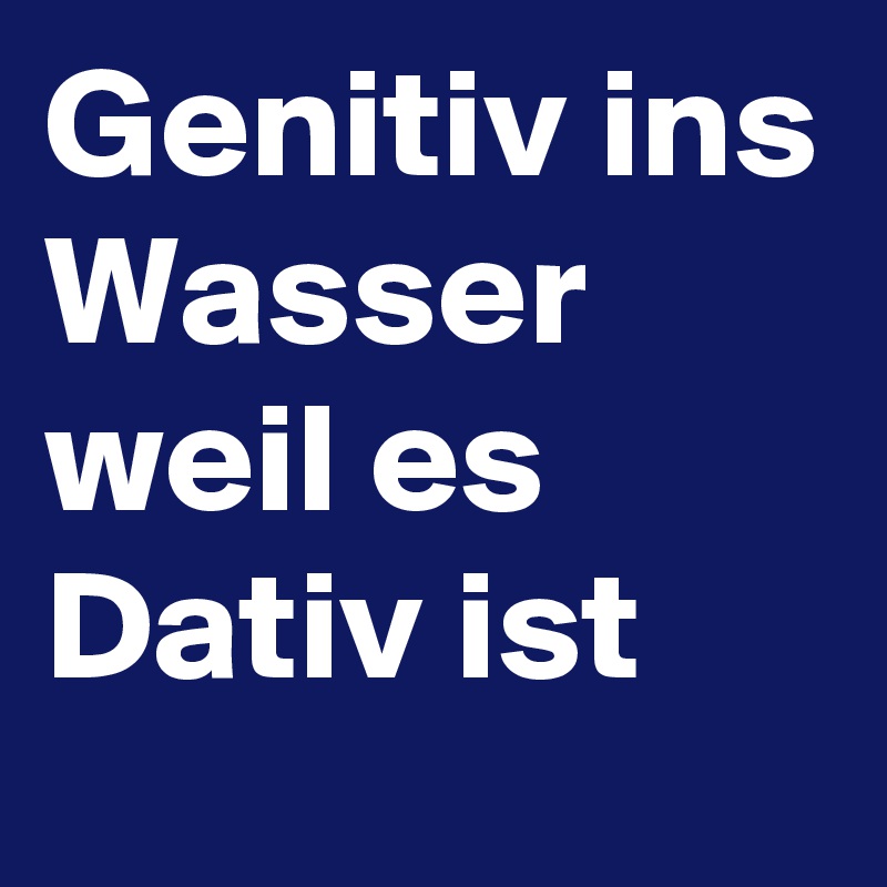 Genitiv ins Wasser weil es Dativ ist 