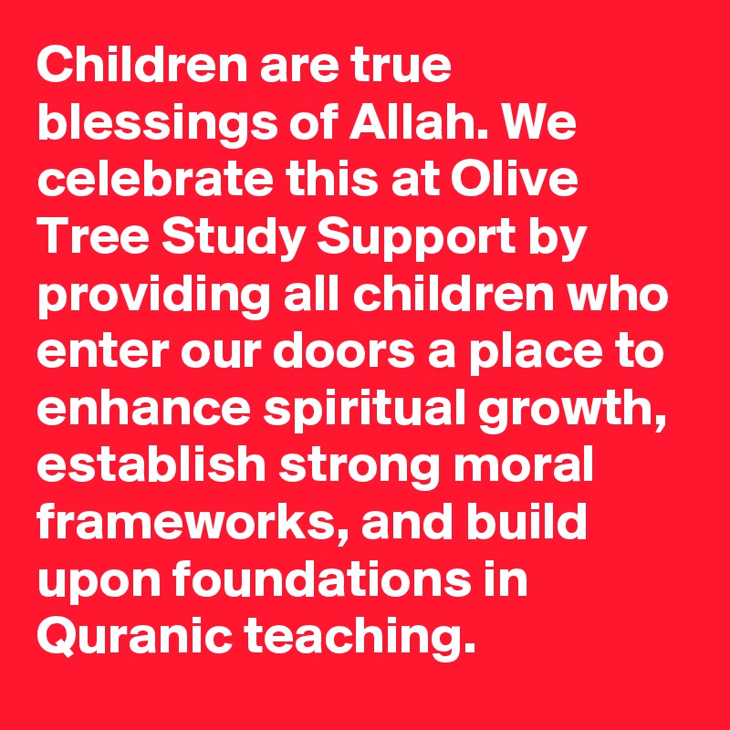 Children are true blessings of Allah. We celebrate this at Olive Tree Study Support by providing all children who enter our doors a place to enhance spiritual growth, establish strong moral frameworks, and build upon foundations in Quranic teaching.