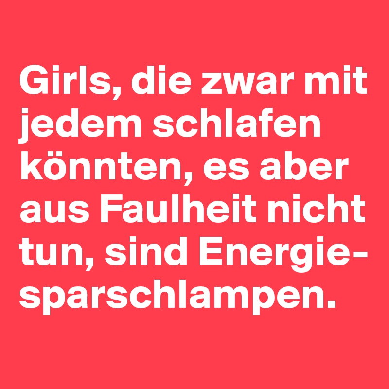 
Girls, die zwar mit jedem schlafen könnten, es aber aus Faulheit nicht tun, sind Energie-sparschlampen.
