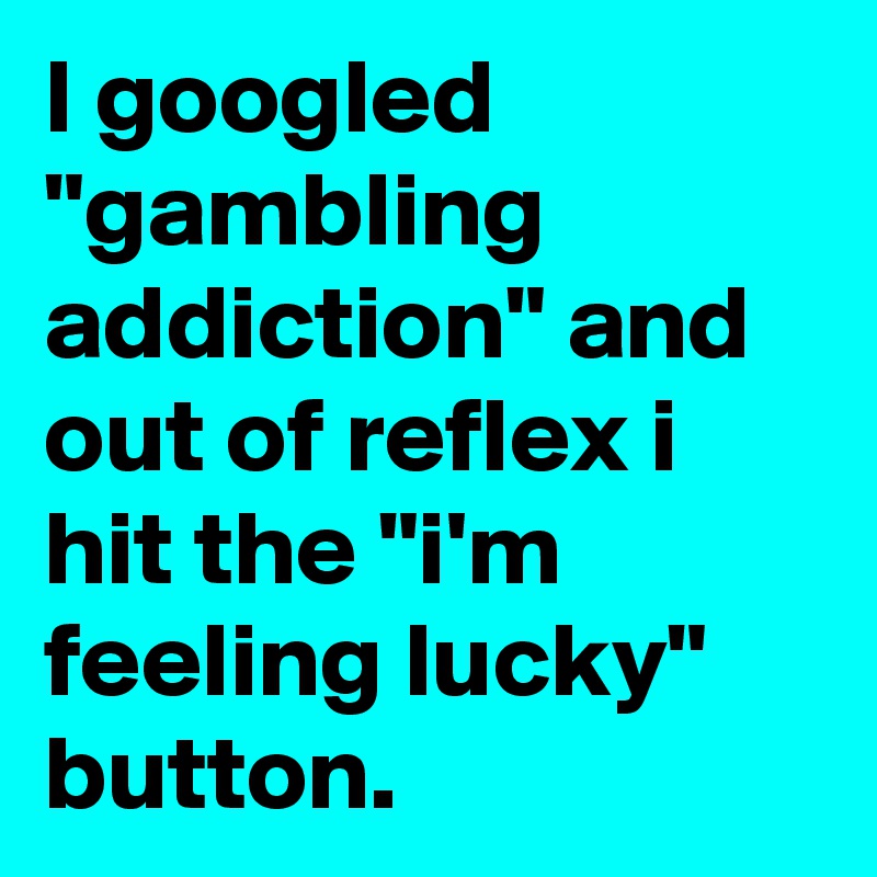 I googled "gambling addiction" and out of reflex i hit the "i'm feeling lucky" button.