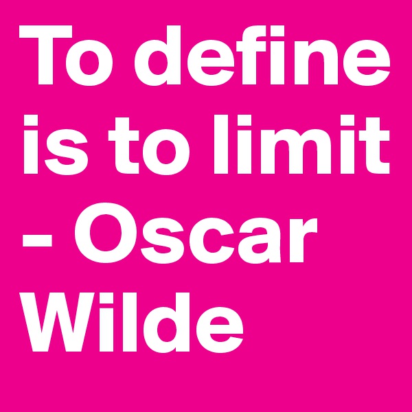 To define is to limit - Oscar Wilde