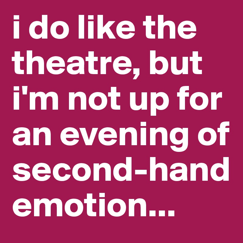 i do like the theatre, but i'm not up for an evening of second-hand emotion...