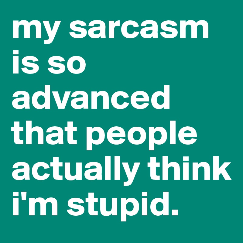 my sarcasm is so advanced that people actually think i'm stupid. - Post ...