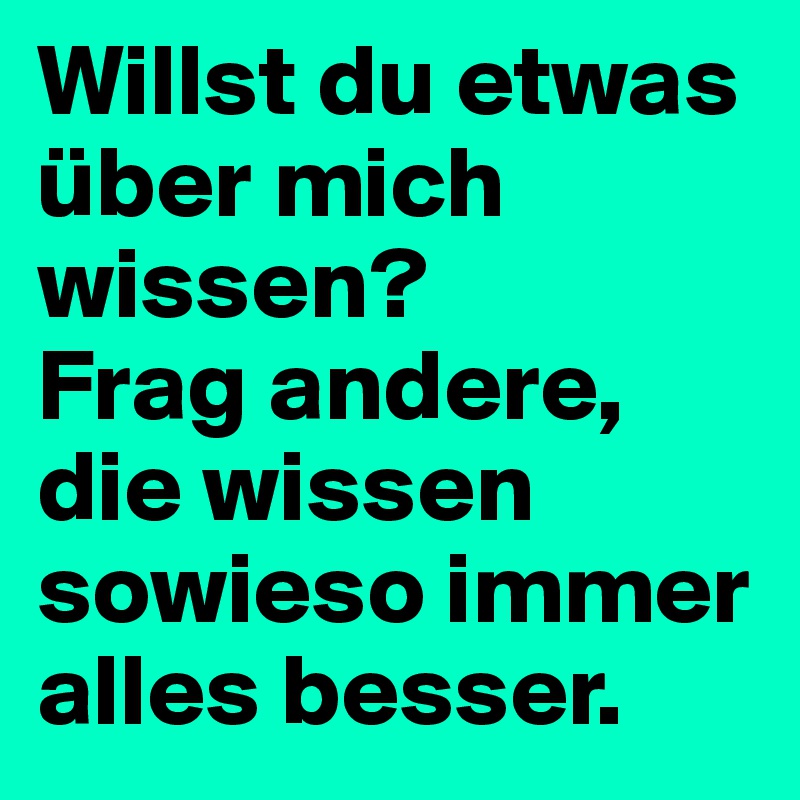 Willst du etwas über mich wissen? 
Frag andere, die wissen sowieso immer alles besser.