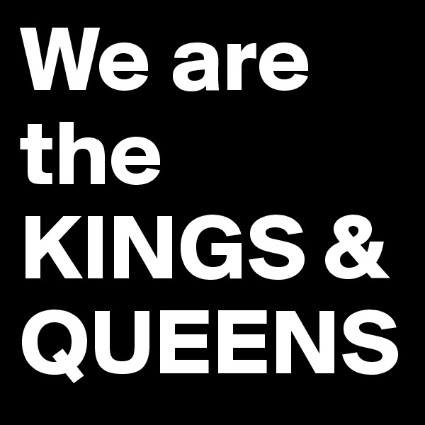We are the KINGS & QUEENS