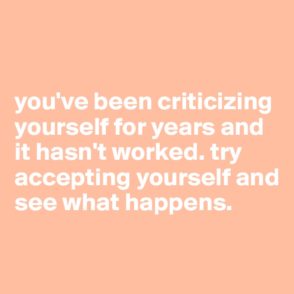 


you've been criticizing yourself for years and it hasn't worked. try accepting yourself and see what happens.

