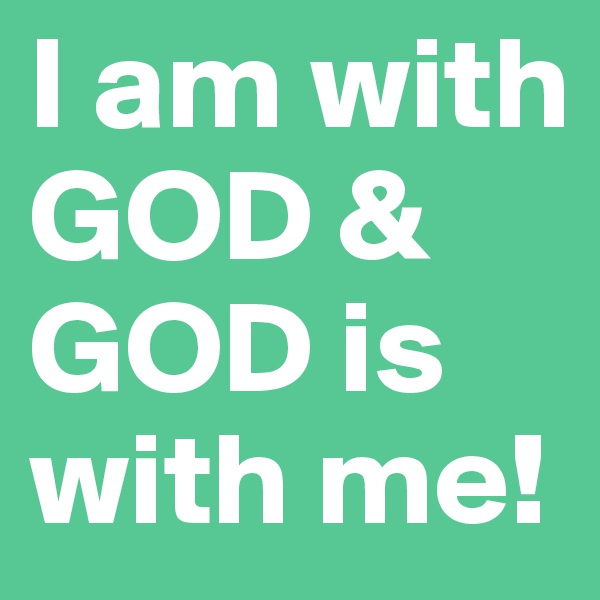 I am with GOD & GOD is with me! 