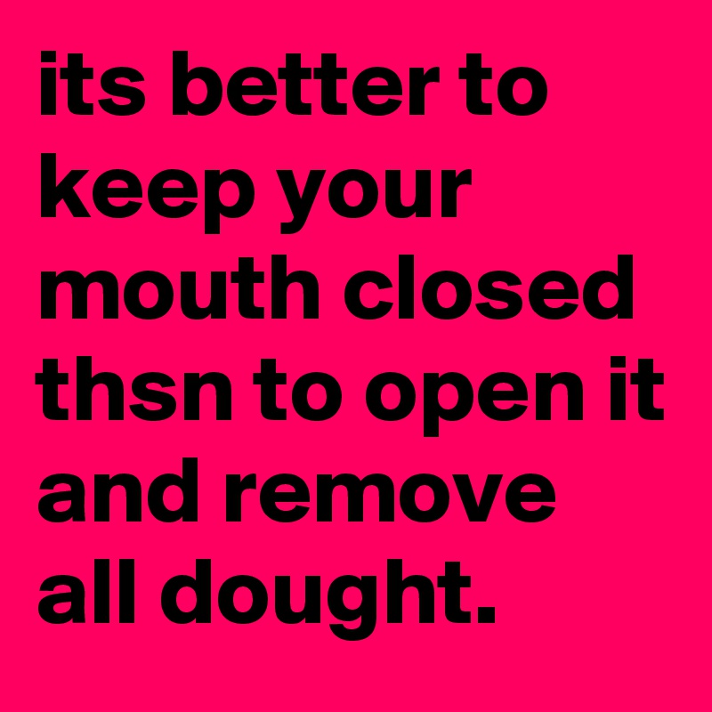 its better to keep your mouth closed thsn to open it and remove all dought.