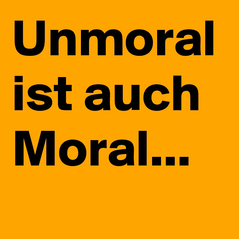 Unmoral ist auch Moral...