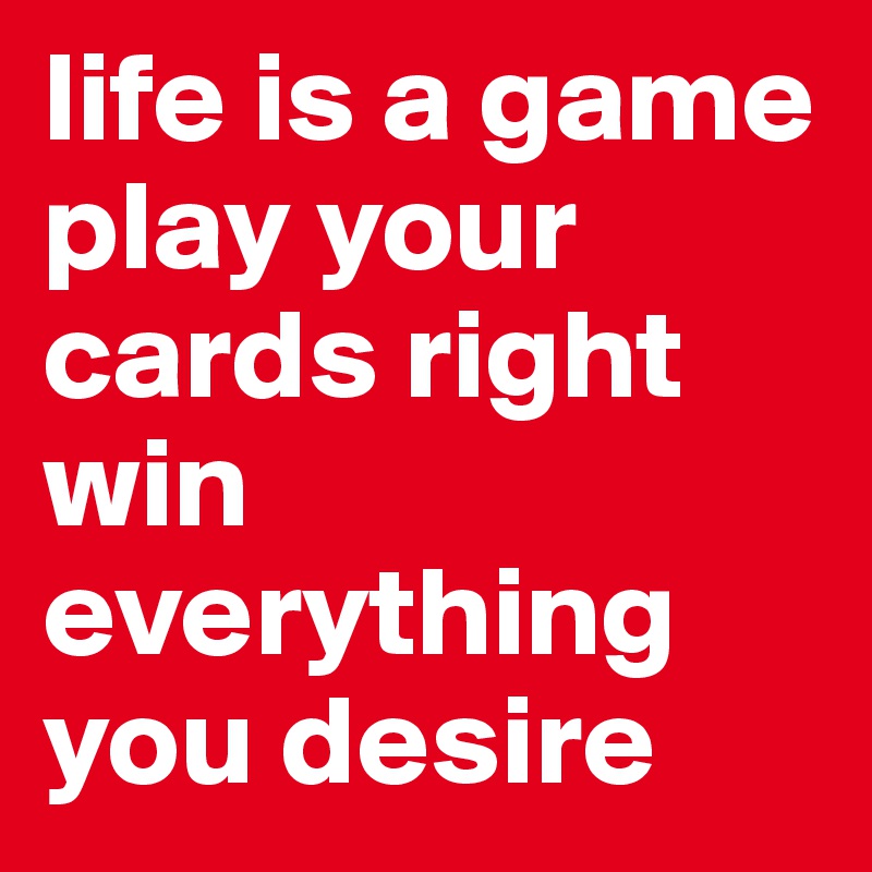 LIFE'S A GAME, PLAY YOUR CARDS RIGHT