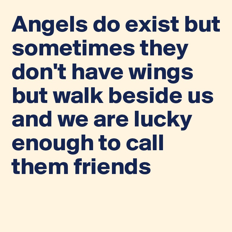 Angels do exist but sometimes they don't have wings but walk beside us and we are lucky enough to call them friends

