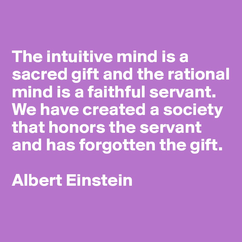 

The intuitive mind is a sacred gift and the rational mind is a faithful servant.  We have created a society that honors the servant and has forgotten the gift. 

Albert Einstein

