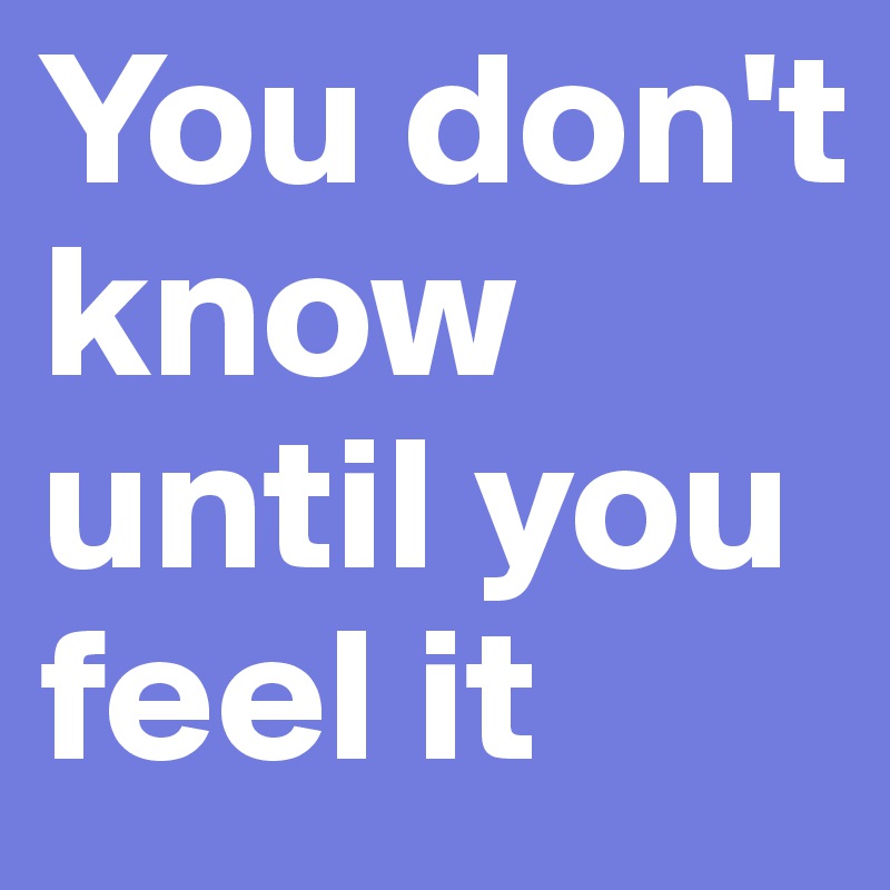 You don't know until you feel it