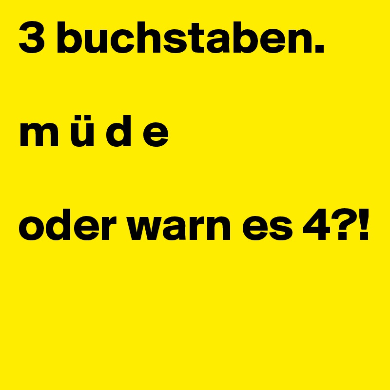 3 buchstaben.

m ü d e

oder warn es 4?! 

