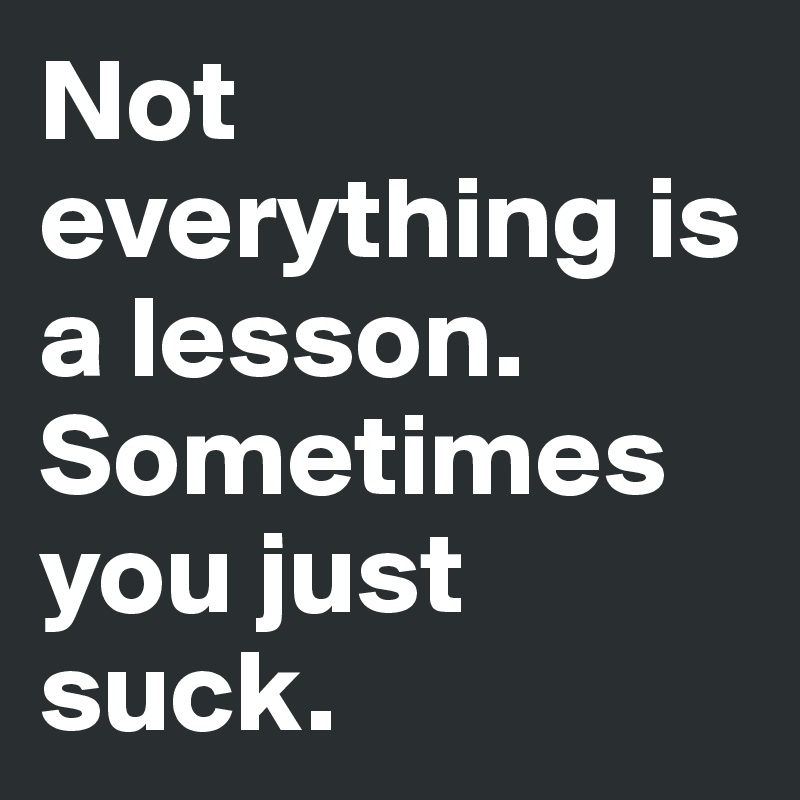 Not everything is a lesson. Sometimes you just suck. - Post by sarcaSM ...