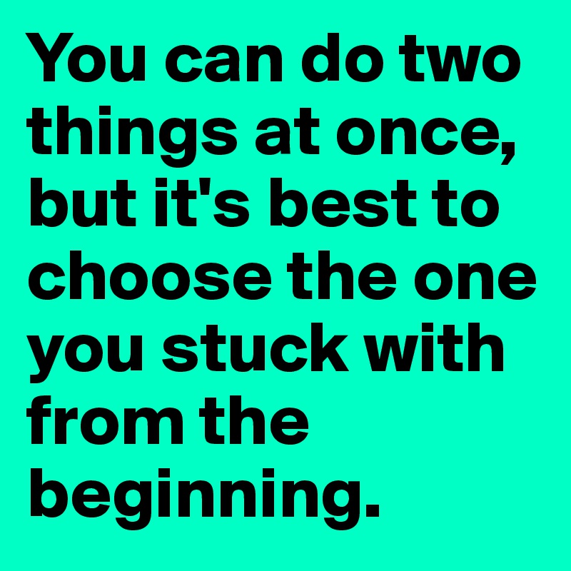 You can do two things at once, but it's best to choose the one you stuck with from the beginning. 