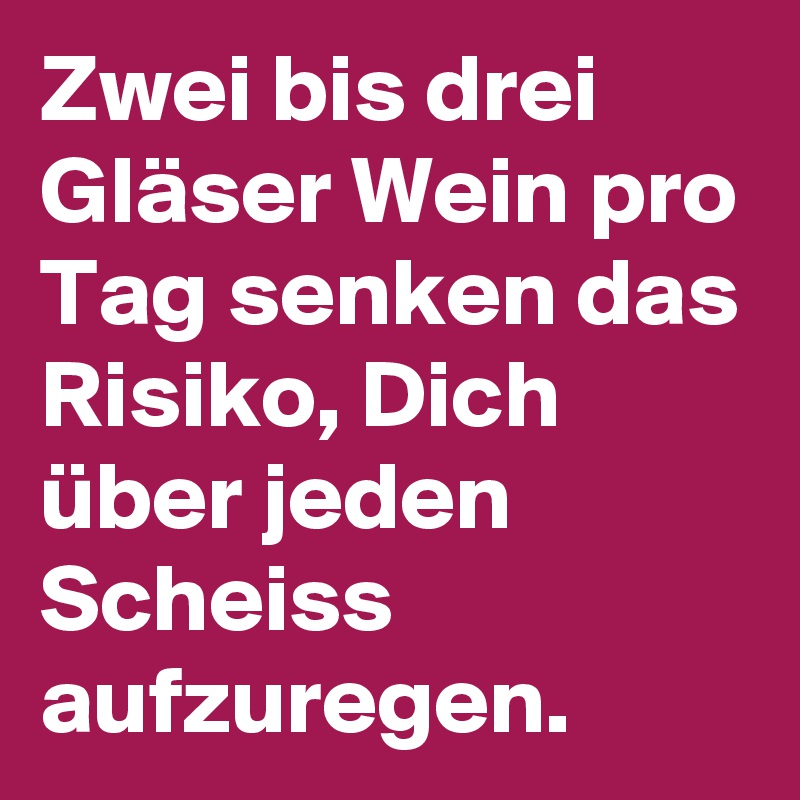 Zwei bis drei Gläser Wein pro Tag senken das Risiko, Dich über jeden Scheiss aufzuregen.