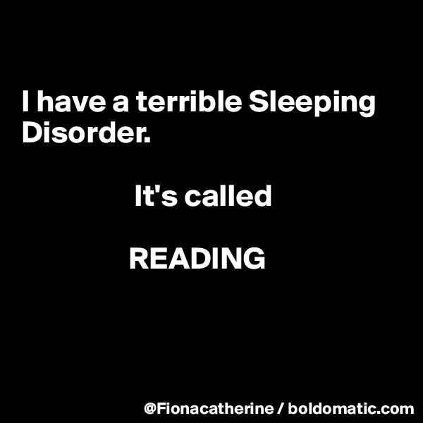

I have a terrible Sleeping 
Disorder.

                  It's called

                 READING



