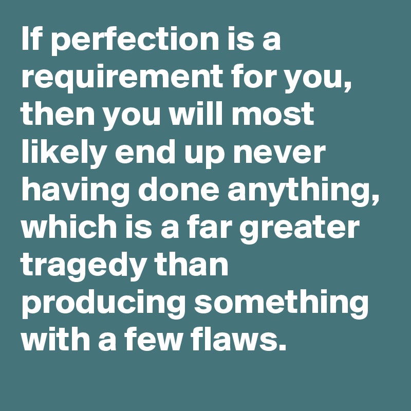 If perfection is a requirement for you, then you will most likely end up never having done anything, which is a far greater tragedy than producing something with a few flaws.