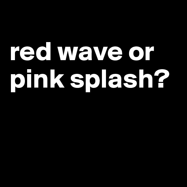 
red wave or pink splash?


