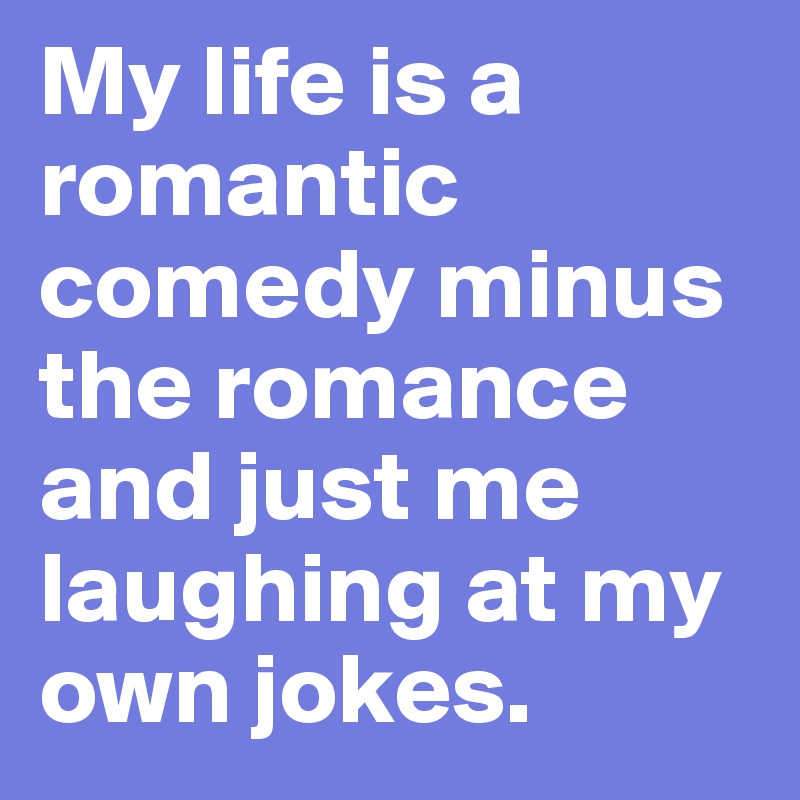 My life is a romantic comedy minus the romance and just me laughing at my own jokes.