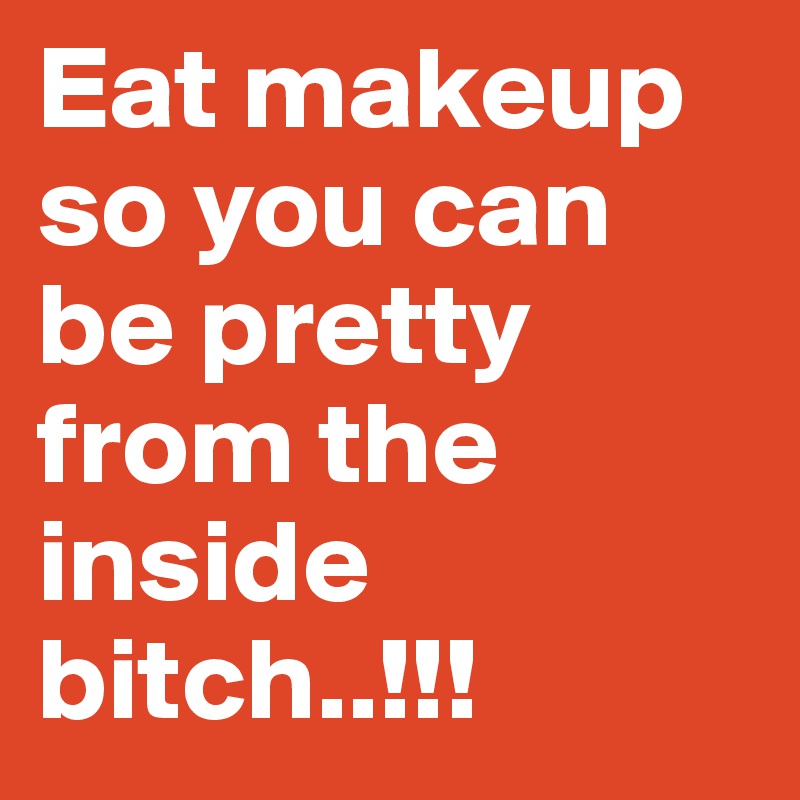 Eat makeup so you can be pretty from the inside bitch..!!!