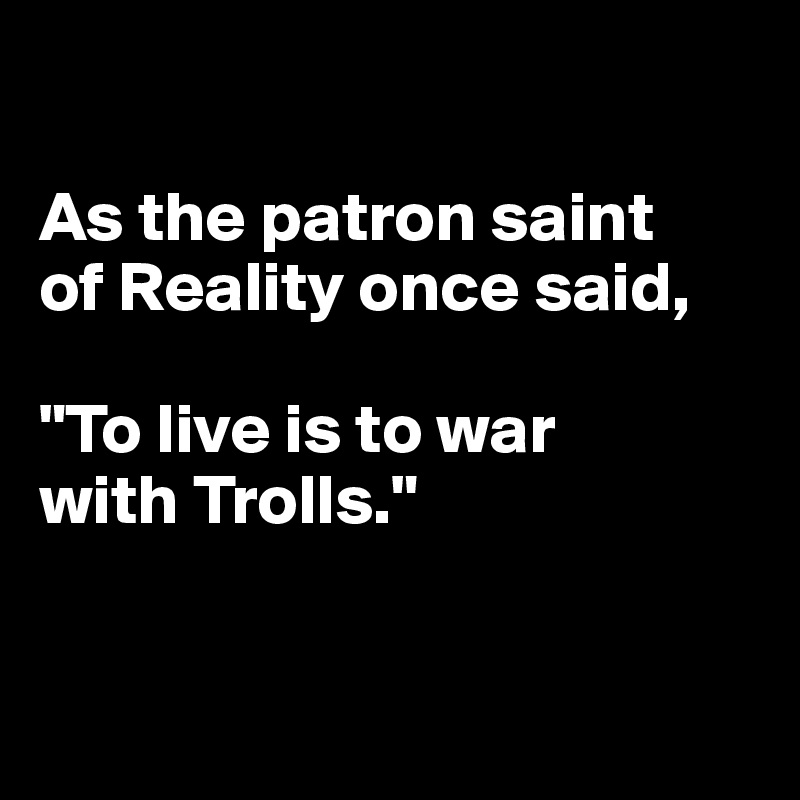 

As the patron saint 
of Reality once said, 

"To live is to war 
with Trolls."


