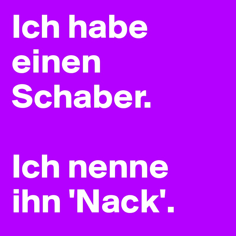 Ich habe einen Schaber.

Ich nenne ihn 'Nack'.