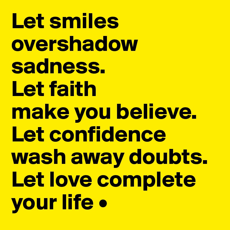 Let smiles overshadow sadness.
Let faith
make you believe.
Let confidence wash away doubts. Let love complete your life •
