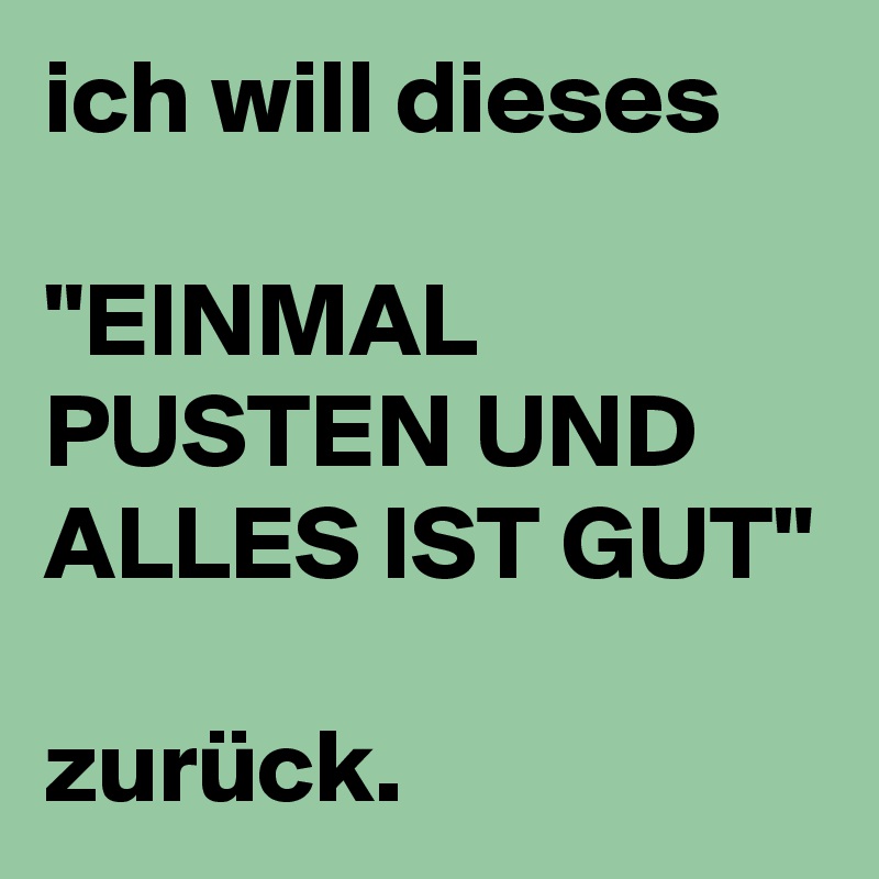 ich will dieses

"EINMAL PUSTEN UND ALLES IST GUT"

zurück.