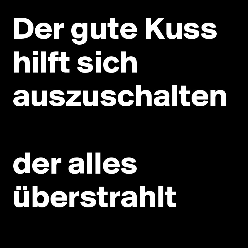 Der gute Kuss hilft sich auszuschalten
 
der alles überstrahlt
