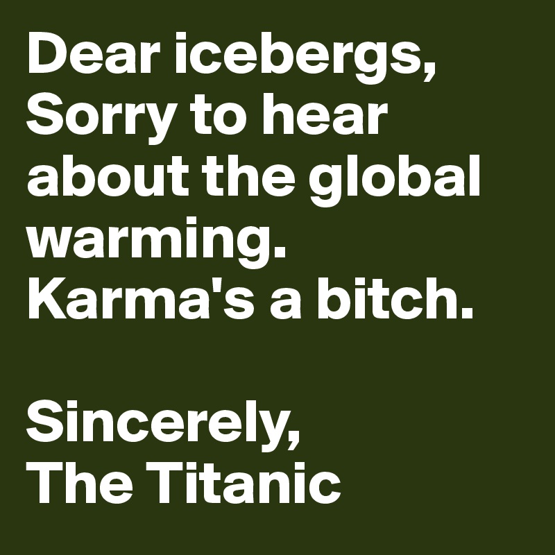 Dear icebergs, 
Sorry to hear about the global warming. Karma's a bitch. 

Sincerely, 
The Titanic 