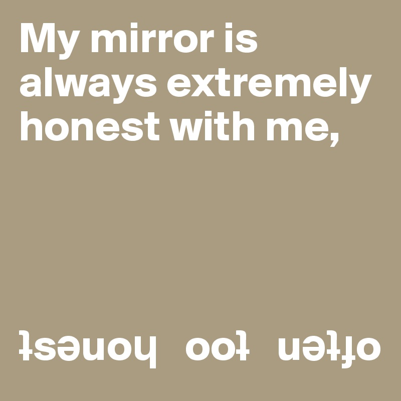 My mirror is always extremely honest with me, 




?s?uo?   oo?   u???o
